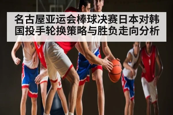 名古屋亚运会棒球决赛日本对韩国投手轮换策略与胜负走向分析