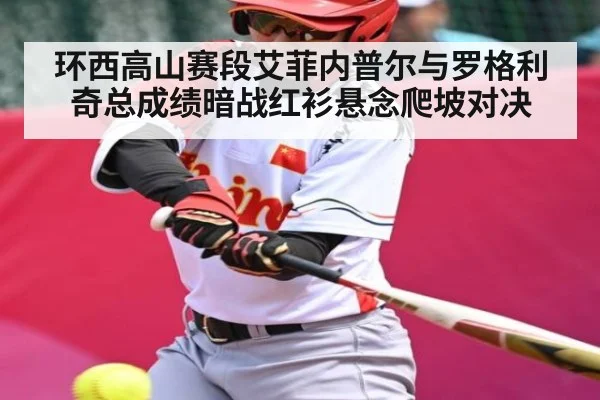 环西高山赛段艾菲内普尔与罗格利奇总成绩暗战红衫悬念爬坡对决